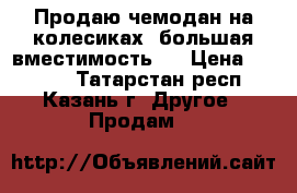 Продаю чемодан на колесиках, большая вместимость.  › Цена ­ 1 000 - Татарстан респ., Казань г. Другое » Продам   